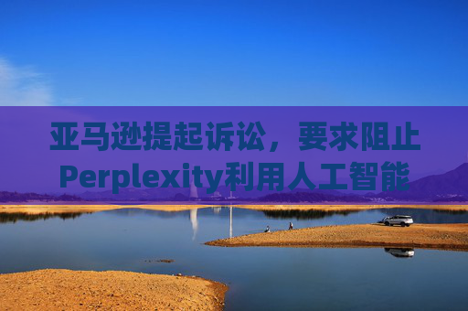 亚马逊提起诉讼，要求阻止Perplexity利用人工智能工具购物