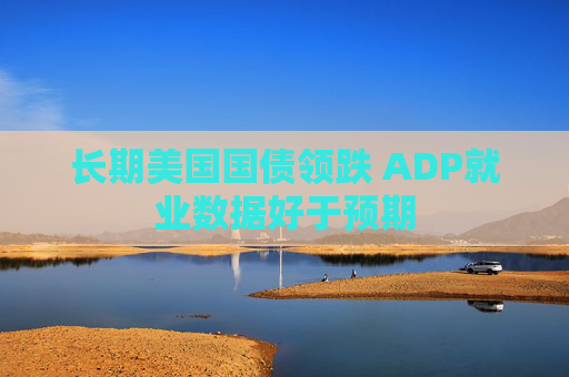 长期美国国债领跌 ADP就业数据好于预期
