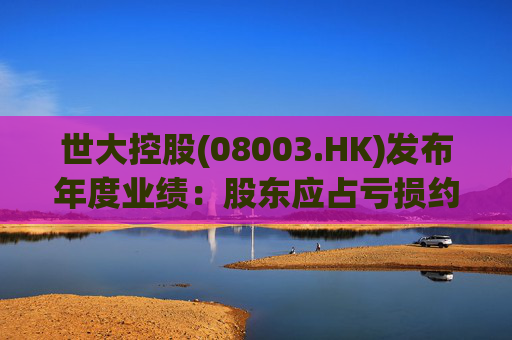 世大控股(08003.HK)发布年度业绩:股东应占亏损约845.4万港元