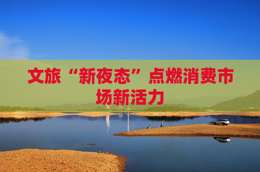 文旅“新夜态”点燃消费市场新活力