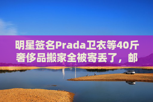 明星签名Prada卫衣等40斤奢侈品搬家全被寄丢了,邮政EMS称没监控