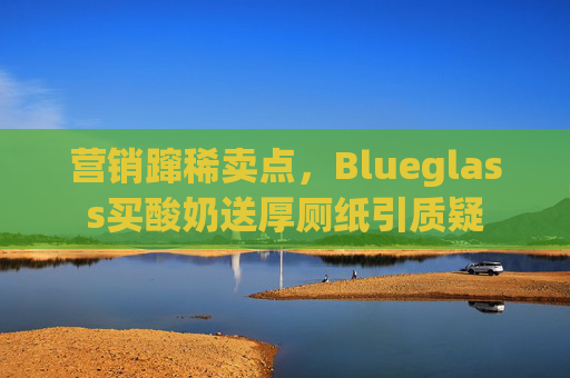 营销蹿稀卖点，Blueglass买酸奶送厚厕纸引质疑