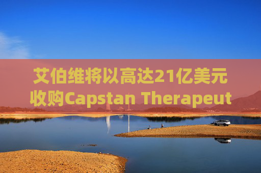 艾伯维将以高达21亿美元收购Capstan Therapeutics