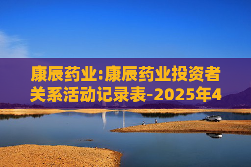 康辰药业:康辰药业投资者关系活动记录表-2025年4-6月