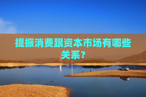 提振消费跟资本市场有哪些关系？