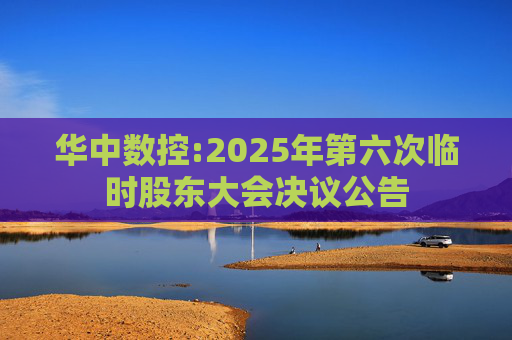 华中数控:2025年第六次临时股东大会决议公告