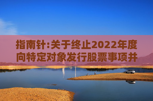 指南针:关于终止2022年度向特定对象发行股票事项并撤回申请文件的公告