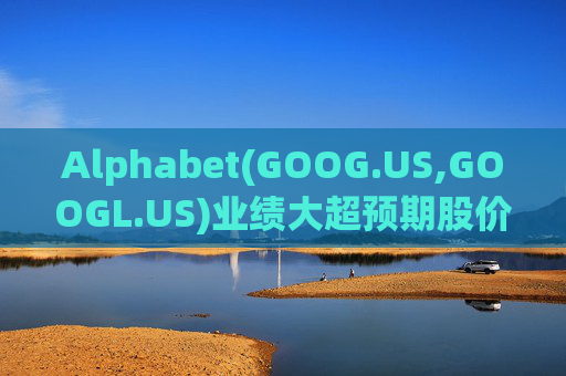 Alphabet(GOOG.US,GOOGL.US)业绩大超预期股价触及历史新高 分析师一致看好其AI与云业务