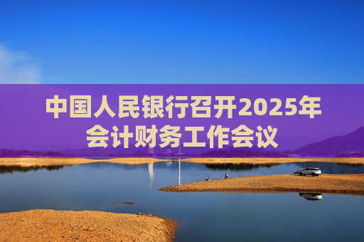 中国人民银行召开2025年会计财务工作会议
