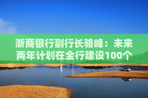 浙商银行副行长骆峰：未来两年计划在全行建设100个科技金融的团队和机构