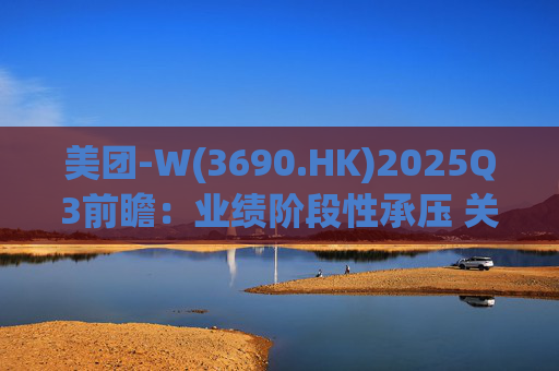 美团-W(3690.HK)2025Q3前瞻：业绩阶段性承压 关注长期价值回归