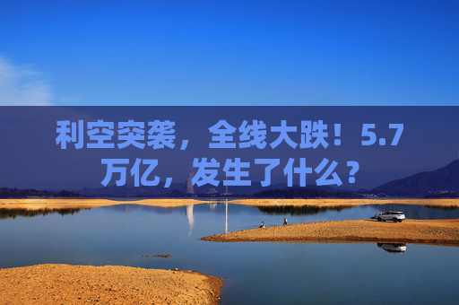 利空突袭,全线大跌!5.7万亿,发生了什么? 第1张 利空突袭,全线大跌!5.7万亿,发生了什么? 第1张