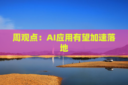周观点:AI应用有望加速落地 第1张 周观点:AI应用有望加速落地 第1张
