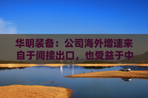 华明装备：公司海外增速来自于间接出口，也受益于中国变压器厂出海