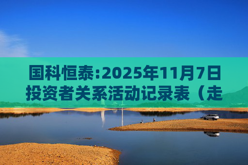 国科恒泰:2025年11月7日投资者关系活动记录表（走进国科恒泰-投资者开放日活动）  第1张
