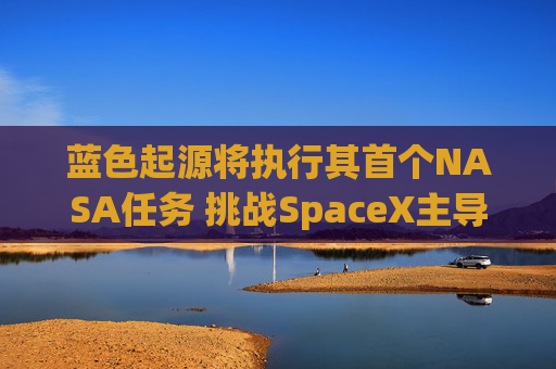 蓝色起源将执行其首个NASA任务 挑战SpaceX主导地位