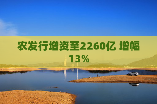 农发行增资至2260亿 增幅13%