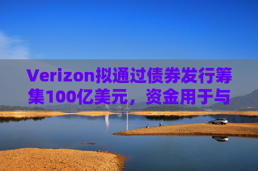 Verizon拟通过债券发行筹集100亿美元，资金用于与Frontier的交易相关事宜