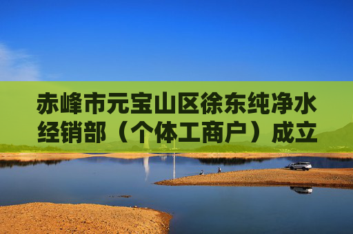 赤峰市元宝山区徐东纯净水经销部（个体工商户）成立 注册资本1万人民币