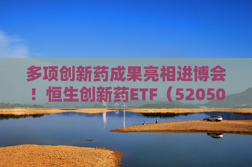 多项创新药成果亮相进博会！恒生创新药ETF（520500）规模与份额双双创新高