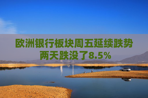 欧洲银行板块周五延续跌势 两天跌没了8.5% 第1张 欧洲银行板块周五延续跌势 两天跌没了8.5% 第1张