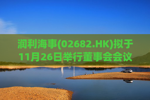 润利海事(02682.HK)拟于11月26日举行董事会会议审批中期业绩