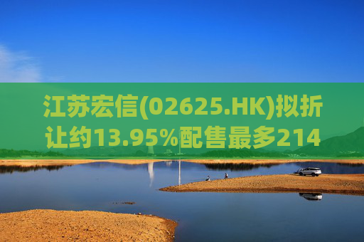 江苏宏信(02625.HK)拟折让约13.95%配售最多2142.47万股新H股 净筹5865万港元  第1张