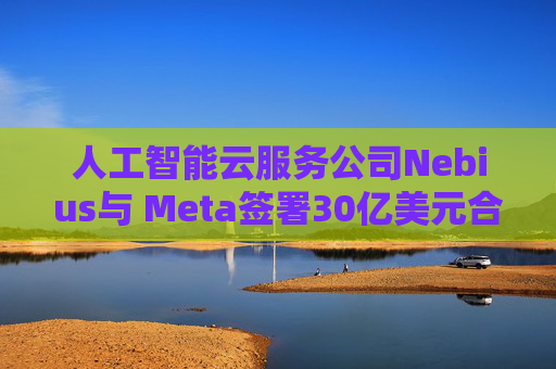 人工智能云服务公司Nebius与 Meta签署30亿美元合作协议