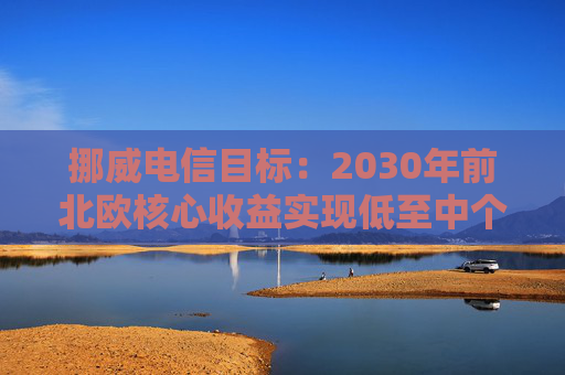 挪威电信目标：2030年前北欧核心收益实现低至中个位数增长