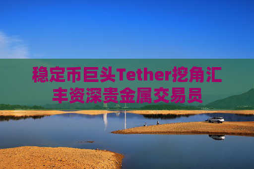 稳定币巨头Tether挖角汇丰资深贵金属交易员
