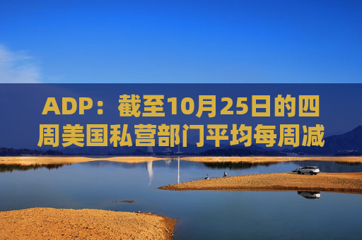 ADP：截至10月25日的四周美国私营部门平均每周减员11250人  第1张