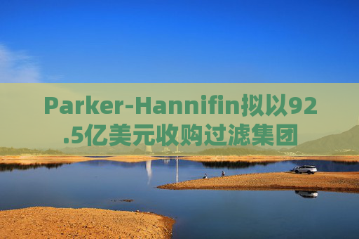 Parker-Hannifin拟以92.5亿美元收购过滤集团