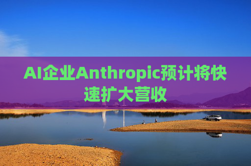 AI企业Anthropic预计将快速扩大营收