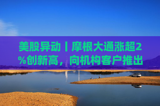 美股异动丨摩根大通涨超2%创新高,向机构客户推出其美元存款代币JPM Coin 第1张 美股异动丨摩根大通涨超2%创新高,向机构客户推出其美元存款代币JPM Coin 第1张