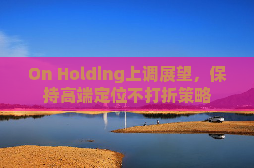 On Holding上调展望，保持高端定位不打折策略