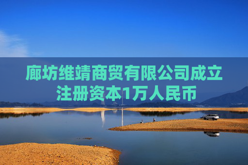 廊坊维靖商贸有限公司成立 注册资本1万人民币