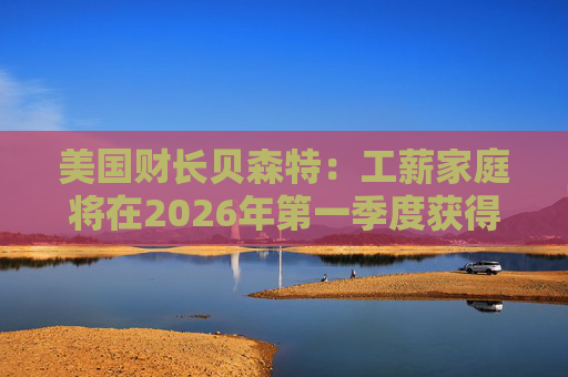 美国财长贝森特：工薪家庭将在2026年第一季度获得非常可观退税