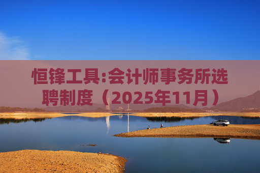 恒锋工具:会计师事务所选聘制度(2025年11月)