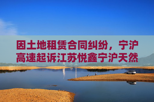 因土地租赁合同纠纷，宁沪高速起诉江苏悦鑫宁沪天然气有限公司