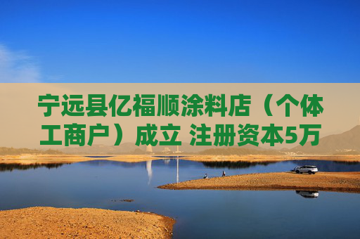 宁远县亿福顺涂料店(个体工商户)成立 注册资本5万人民币