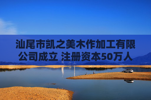 汕尾市凯之美木作加工有限公司成立 注册资本50万人民币 第1张 汕尾市凯之美木作加工有限公司成立 注册资本50万人民币 第1张