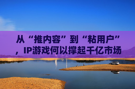 从“推内容”到“粘用户”，IP游戏何以撑起千亿市场？  第1张