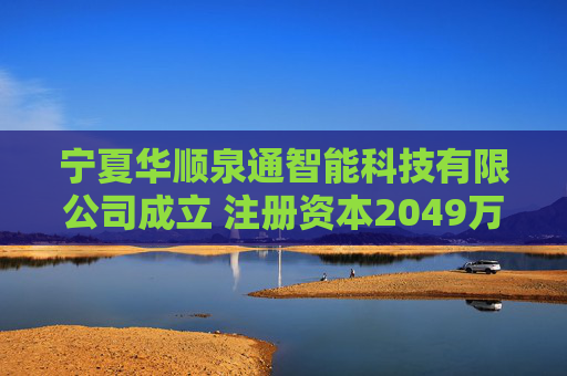 宁夏华顺泉通智能科技有限公司成立 注册资本2049万人民币  第1张