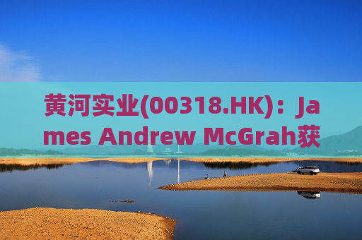 黄河实业(00318.HK)：James Andrew McGrah获委任为独立非执行董事