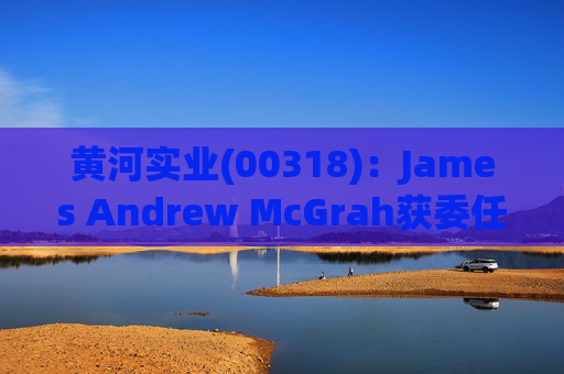 黄河实业(00318)：James Andrew McGrah获委任为独立非执行董事