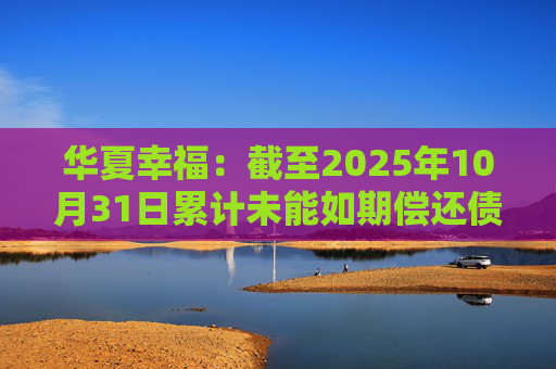华夏幸福:截至2025年10月31日累计未能如期偿还债务金额合计245.69亿元