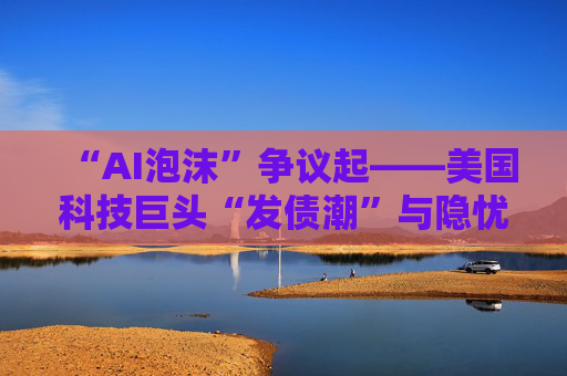 “AI泡沫”争议起——美国科技巨头“发债潮”与隐忧