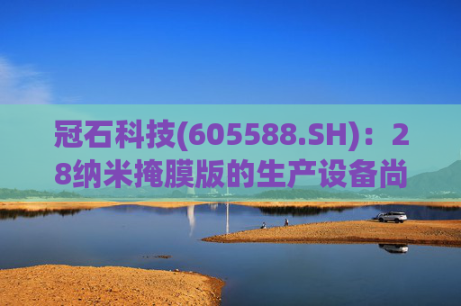 冠石科技(605588.SH)：28纳米掩膜版的生产设备尚未全部交付