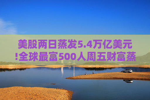 美股两日蒸发5.4万亿美元!全球最富500人周五财富蒸发3290亿 疫情以来最惨