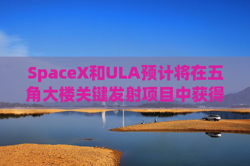 SpaceX和ULA预计将在五角大楼关键发射项目中获得数十亿美元的合同